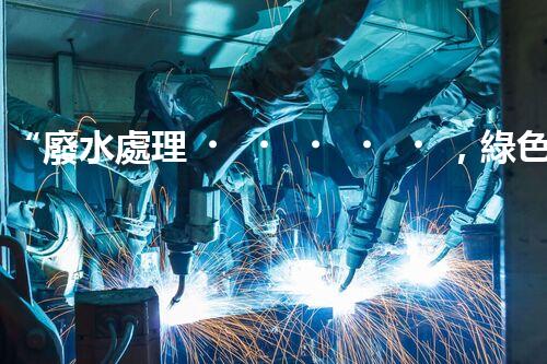 “廢水處理，綠色環(huán)保新篇章”